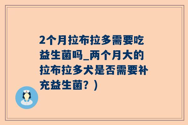 2个月拉布拉多需要吃益生菌吗_两个月大的拉布拉多犬是否需要补充益生菌？)