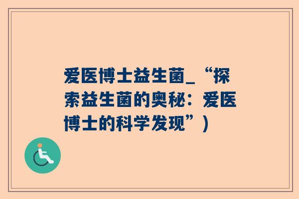 爱医博士益生菌_“探索益生菌的奥秘：爱医博士的科学发现”)