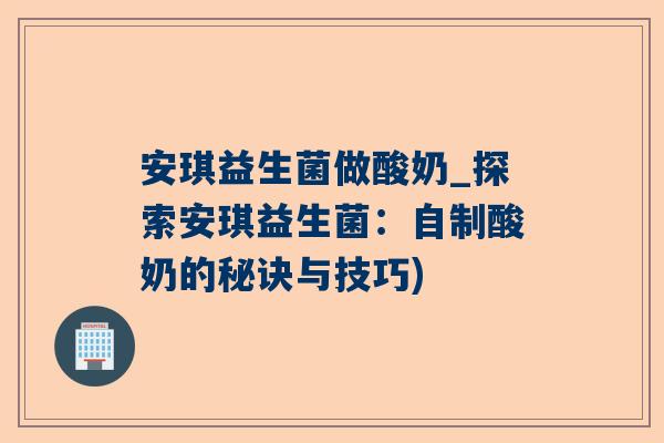 安琪益生菌做酸奶_探索安琪益生菌：自制酸奶的秘诀与技巧)