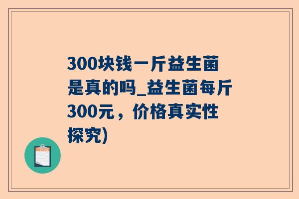 300块钱一斤益生菌是真的吗_益生菌每斤300元，价格真实性探究)