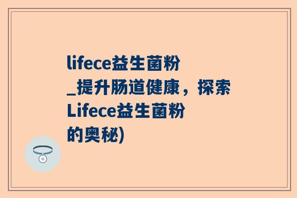 lifece益生菌粉_提升肠道健康，探索Lifece益生菌粉的奥秘)