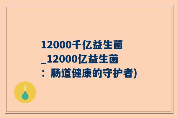 12000千亿益生菌_12000亿益生菌：肠道健康的守护者)