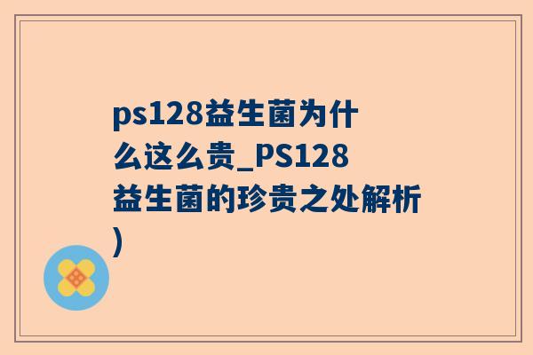 ps128益生菌为什么这么贵_PS128益生菌的珍贵之处解析)