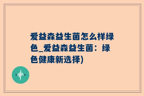 爱益森益生菌怎么样绿色_爱益森益生菌：绿色健康新选择)