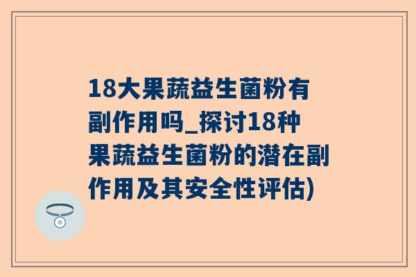 18大果蔬益生菌粉有副作用吗_探讨18种果蔬益生菌粉的潜在副作用及其安全性评估)