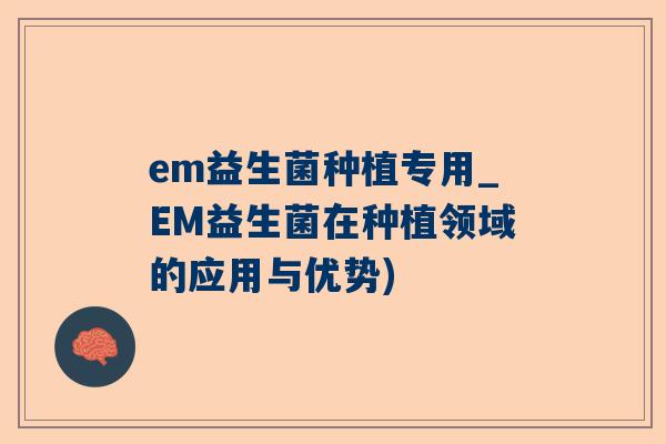 em益生菌种植专用_EM益生菌在种植领域的应用与优势)