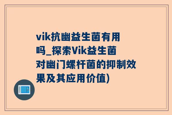 vik抗幽益生菌有用吗_探索Vik益生菌对幽门螺杆菌的抑制效果及其应用价值)