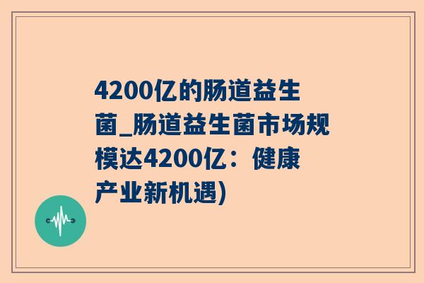 4200亿的肠道益生菌_肠道益生菌市场规模达4200亿：健康产业新机遇)