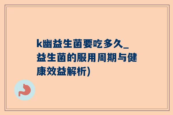 k幽益生菌要吃多久_益生菌的服用周期与健康效益解析)