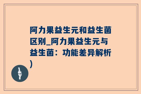 阿力果益生元和益生菌区别_阿力果益生元与益生菌：功能差异解析)