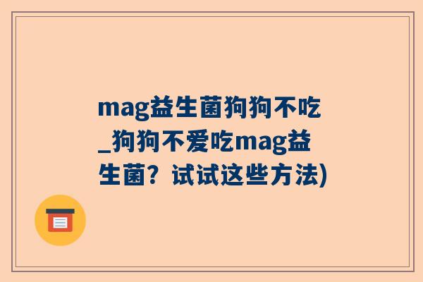 mag益生菌狗狗不吃_狗狗不爱吃mag益生菌？试试这些方法)