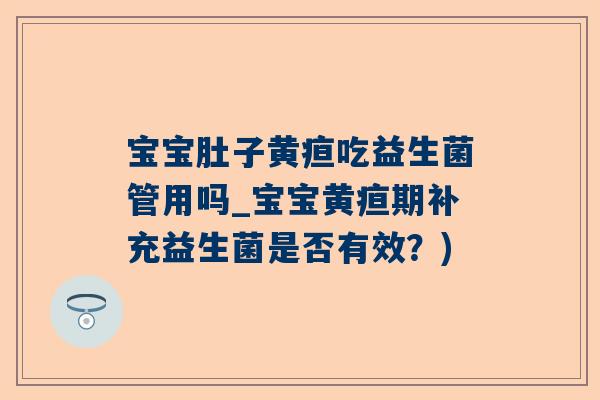 宝宝肚子黄疸吃益生菌管用吗_宝宝黄疸期补充益生菌是否有效？)