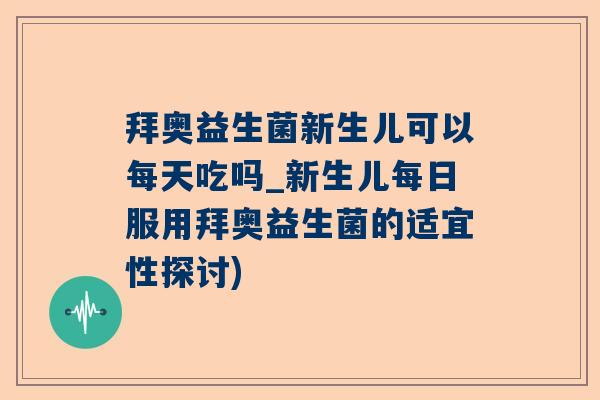 拜奥益生菌新生儿可以每天吃吗_新生儿每日服用拜奥益生菌的适宜性探讨)