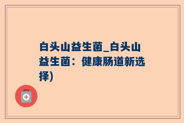 白头山益生菌_白头山益生菌：健康肠道新选择)
