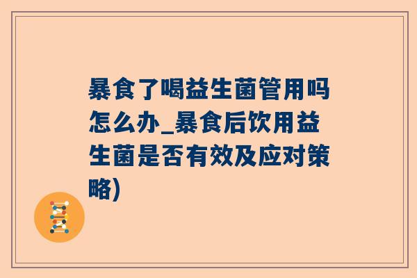 暴食了喝益生菌管用吗怎么办_暴食后饮用益生菌是否有效及应对策略)