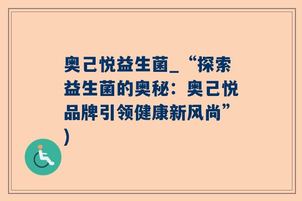 奥己悦益生菌_“探索益生菌的奥秘：奥己悦品牌引领健康新风尚”)