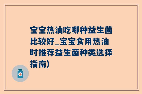 宝宝热油吃哪种益生菌比较好_宝宝食用热油时推荐益生菌种类选择指南)