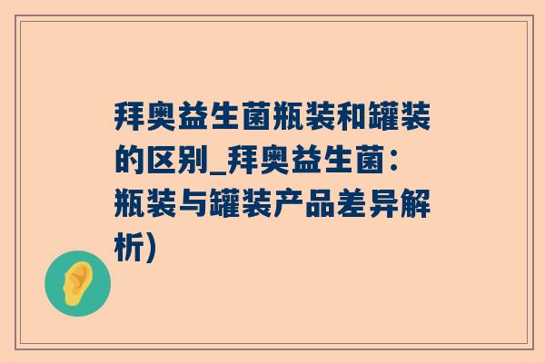 拜奥益生菌瓶装和罐装的区别_拜奥益生菌：瓶装与罐装产品差异解析)