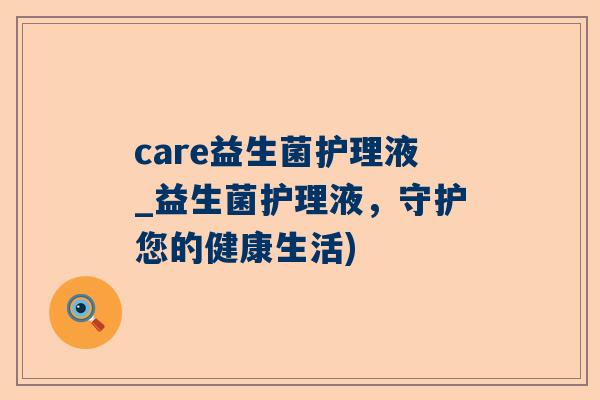 care益生菌护理液_益生菌护理液，守护您的健康生活)