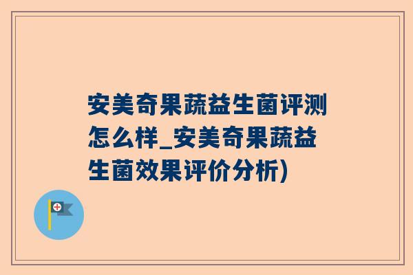 安美奇果蔬益生菌评测怎么样_安美奇果蔬益生菌效果评价分析)