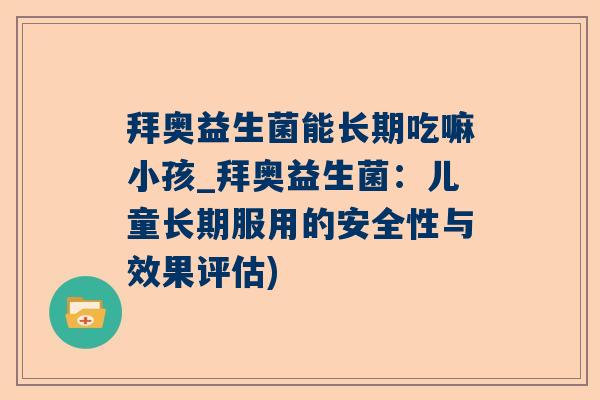 拜奥益生菌能长期吃嘛小孩_拜奥益生菌：儿童长期服用的安全性与效果评估)