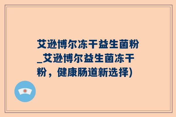 艾逊博尔冻干益生菌粉_艾逊博尔益生菌冻干粉，健康肠道新选择)