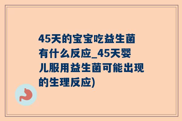 45天的宝宝吃益生菌有什么反应_45天婴儿服用益生菌可能出现的生理反应)