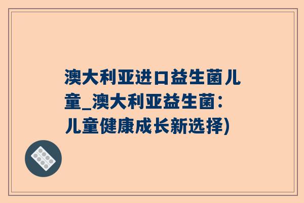 澳大利亚进口益生菌儿童_澳大利亚益生菌：儿童健康成长新选择)