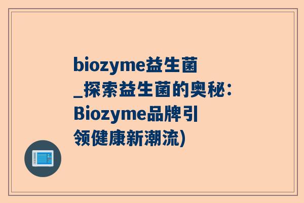 biozyme益生菌_探索益生菌的奥秘：Biozyme品牌引领健康新潮流)
