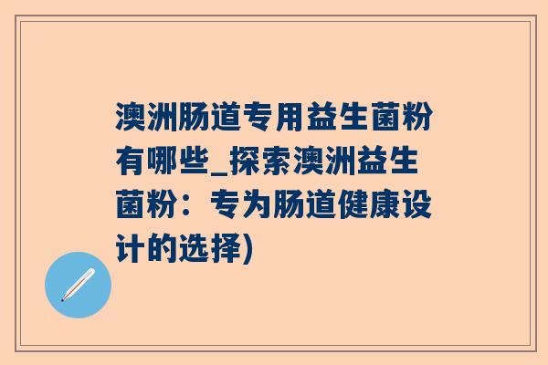 澳洲肠道专用益生菌粉有哪些_探索澳洲益生菌粉：专为肠道健康设计的选择)