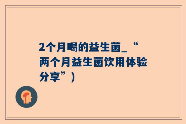 2个月喝的益生菌_“两个月益生菌饮用体验分享”)