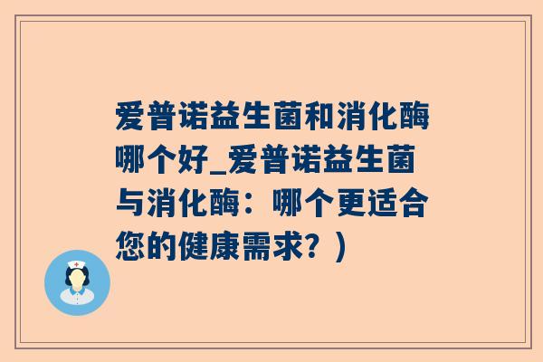 爱普诺益生菌和消化酶哪个好_爱普诺益生菌与消化酶：哪个更适合您的健康需求？)