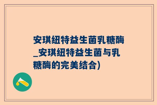 安琪纽特益生菌乳糖酶_安琪纽特益生菌与乳糖酶的完美结合)