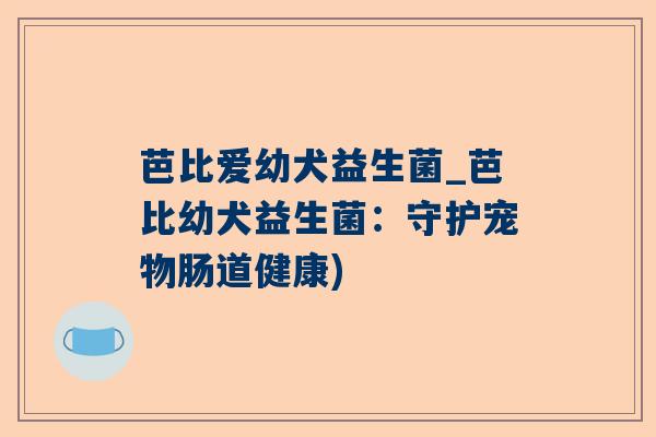 芭比爱幼犬益生菌_芭比幼犬益生菌：守护宠物肠道健康)