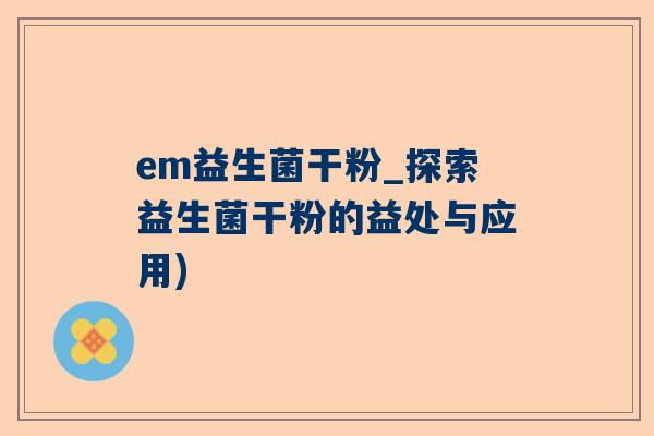 em益生菌干粉_探索益生菌干粉的益处与应用)