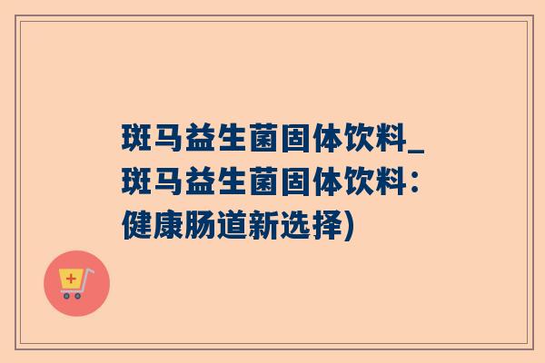 斑马益生菌固体饮料_斑马益生菌固体饮料：健康肠道新选择)