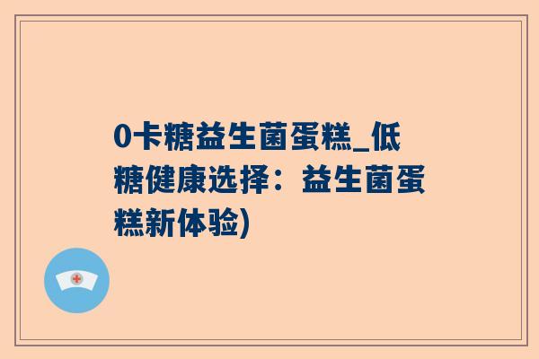 0卡糖益生菌蛋糕_低糖健康选择：益生菌蛋糕新体验)