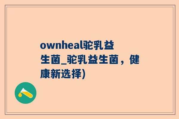 ownheal驼乳益生菌_驼乳益生菌，健康新选择)