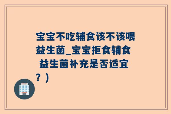 宝宝不吃辅食该不该喂益生菌_宝宝拒食辅食 益生菌补充是否适宜？)