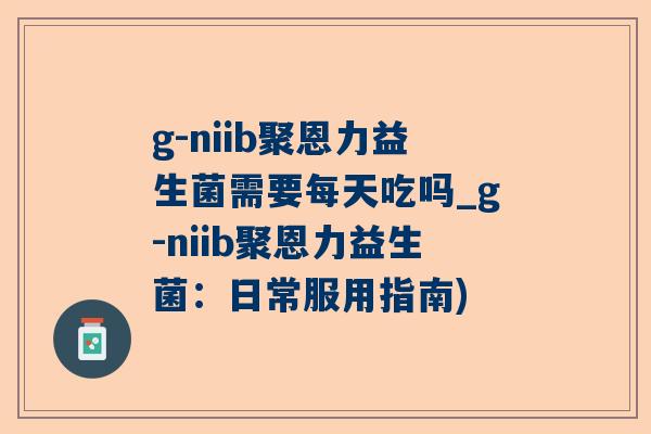 g-niib聚恩力益生菌需要每天吃吗_g-niib聚恩力益生菌：日常服用指南)