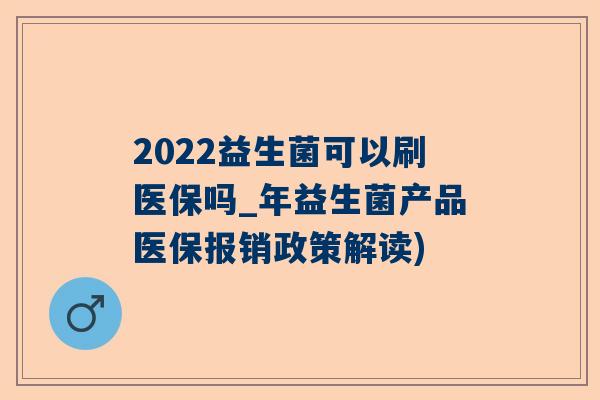 2022益生菌可以刷医保吗_年益生菌产品医保报销政策解读)
