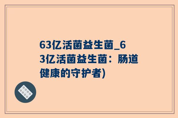 63亿活菌益生菌_63亿活菌益生菌：肠道健康的守护者)