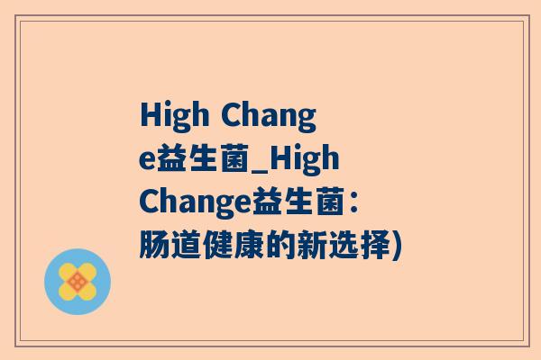 High Change益生菌_High Change益生菌：肠道健康的新选择)