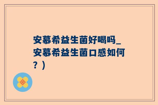 安慕希益生菌好喝吗_安慕希益生菌口感如何？)