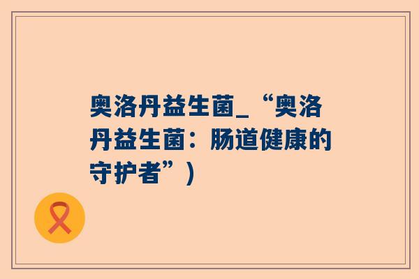 奥洛丹益生菌_“奥洛丹益生菌：肠道健康的守护者”)