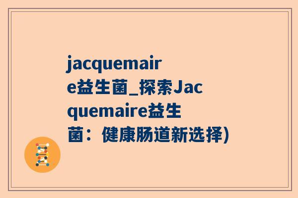 jacquemaire益生菌_探索Jacquemaire益生菌：健康肠道新选择)