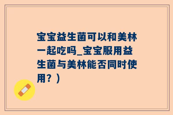 宝宝益生菌可以和美林一起吃吗_宝宝服用益生菌与美林能否同时使用？)