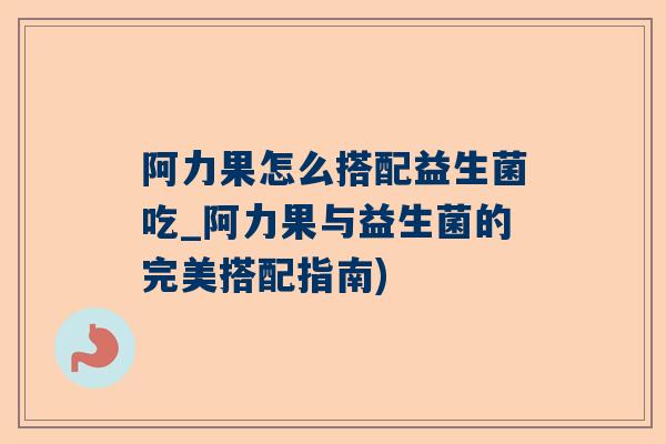 阿力果怎么搭配益生菌吃_阿力果与益生菌的完美搭配指南)