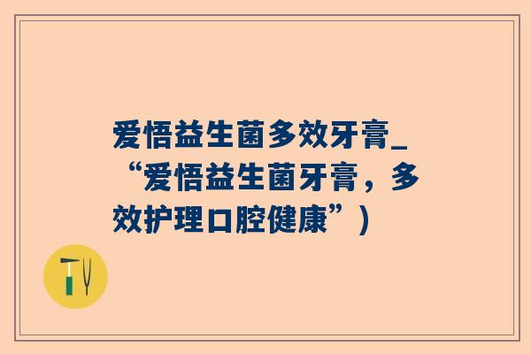 爱悟益生菌多效牙膏_“爱悟益生菌牙膏，多效护理口腔健康”)