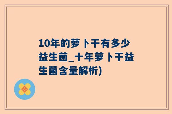 10年的萝卜干有多少益生菌_十年萝卜干益生菌含量解析)